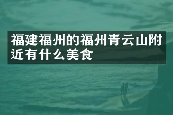 福建福州的福州青云山附近有什么美食