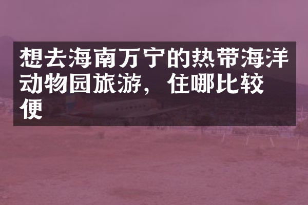 想去海南万宁的热带海洋动物园旅游，住哪比较方便