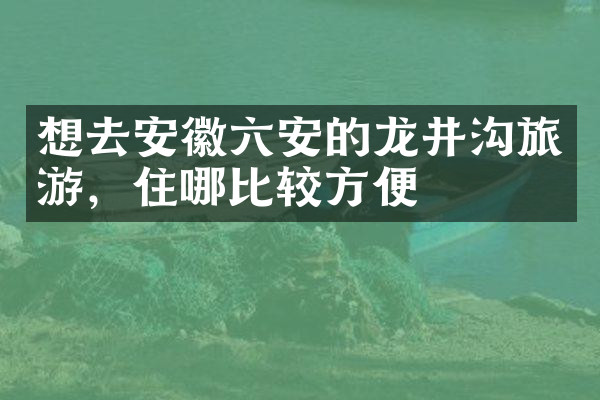 想去安徽六安的龙井沟旅游，住哪比较方便
