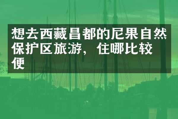 想去西藏昌都的尼果自然保护区旅游，住哪比较方便