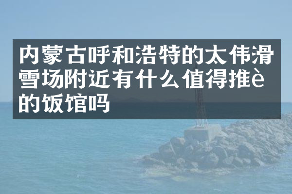 内蒙古呼和浩特的太伟滑雪场附近有什么值得推荐的饭馆吗