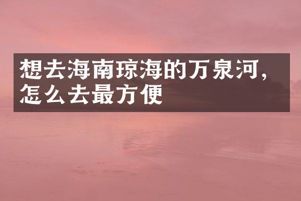 想去海南琼海的万泉河，怎么去最方便