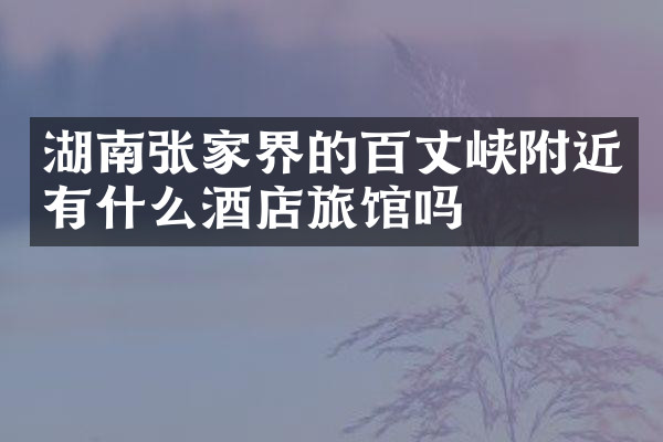 湖南张家界的百丈峡附近有什么酒店旅馆吗