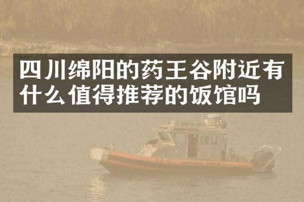 四川绵阳的药王谷附近有什么值得推荐的饭馆吗