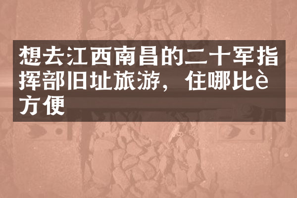 想去江西南昌的二十军指挥部旧址旅游，住哪比较方便