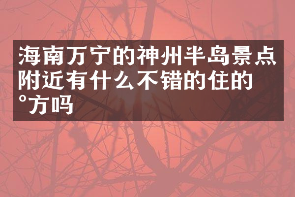 海南万宁的神州半岛景点附近有什么不错的住的地方吗