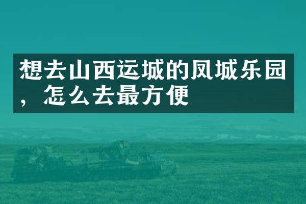 想去山西运城的凤城乐园，怎么去最方便