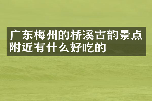 广东梅州的桥溪古韵景点附近有什么好吃的