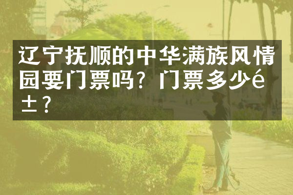 辽宁抚顺的中华满族风情园要门票吗？门票多少钱？