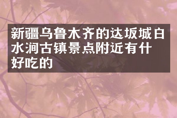 新疆乌鲁木齐的达坂城白水涧古镇景点附近有什么好吃的