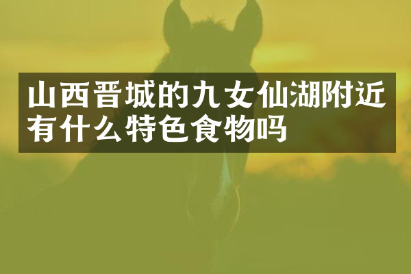 山西晋城的九女仙湖附近有什么特色食物吗