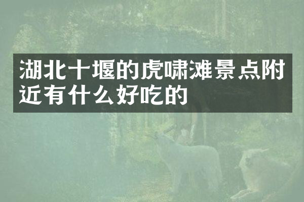 湖北十堰的虎啸滩景点附近有什么好吃的