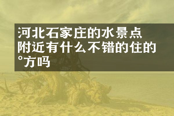 河北石家庄的沕沕水景点附近有什么不错的住的地方吗