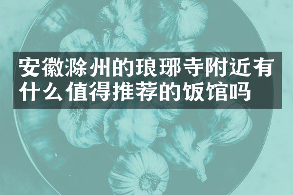 安徽滁州的琅琊寺附近有什么值得推荐的饭馆吗