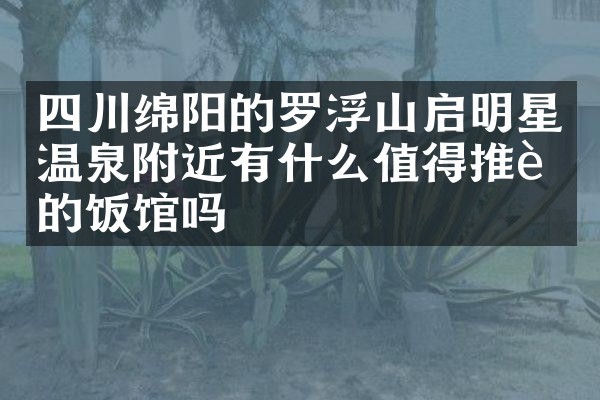 四川绵阳的罗浮山启明星温泉附近有什么值得推荐的饭馆吗