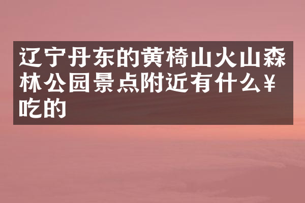 辽宁丹东的黄椅山火山森林公园景点附近有什么好吃的