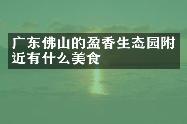 广东佛山的盈香生态园附近有什么美食