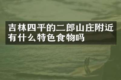吉林四平的二郎山庄附近有什么特色食物吗