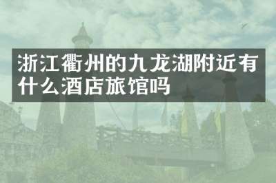 浙江衢州的九龙湖附近有什么酒店旅馆吗