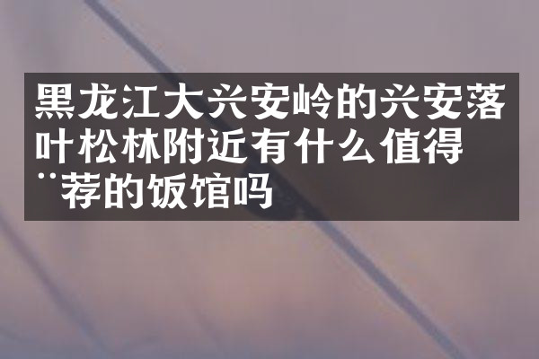 黑龙江大兴安岭的兴安落叶松林附近有什么值得推荐的饭馆吗