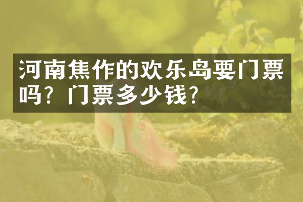 河南焦作的欢乐岛要门票吗？门票多少钱？