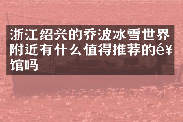 浙江绍兴的乔波冰雪世界附近有什么值得推荐的饭馆吗