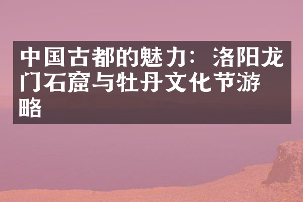 中国古都的魅力：洛阳龙门石窟与牡丹文化节游攻略