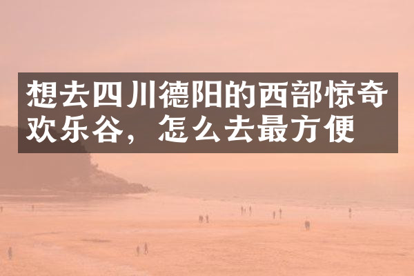 想去四川德阳的西部惊奇欢乐谷，怎么去最方便