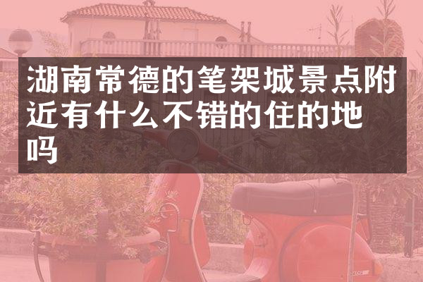 湖南常德的笔架城景点附近有什么不错的住的地方吗