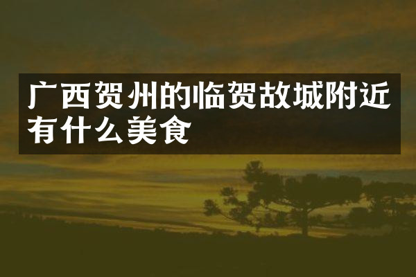 广西贺州的临贺故城附近有什么美食