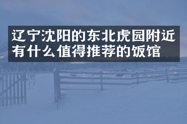 辽宁沈阳的东北虎园附近有什么值得推荐的饭馆吗