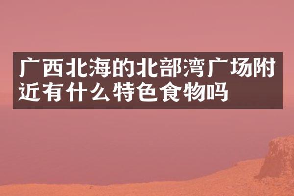 广西北海的北部湾广场附近有什么特色食物吗