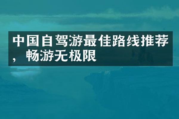 中国自驾游最佳路线推荐，畅游无极限