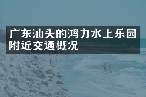 广东汕头的鸿力水上乐园附近交通概况