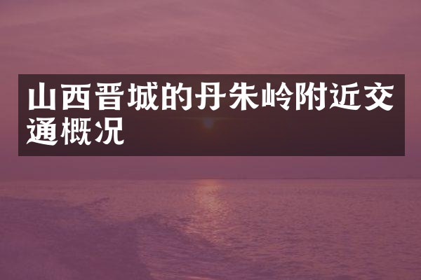 山西晋城的丹朱岭附近交通概况
