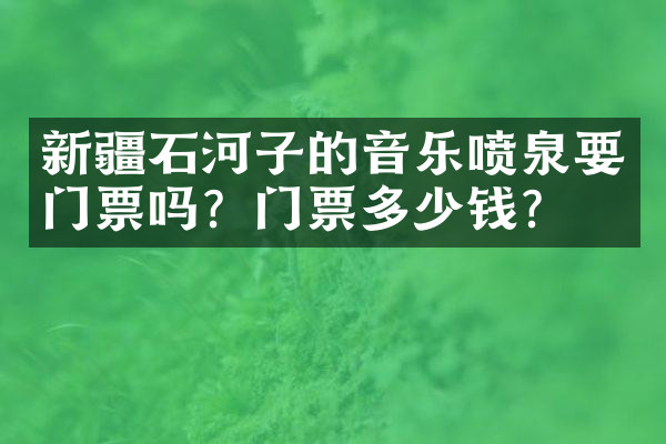 新疆石河子的音乐喷泉要门票吗？门票多少钱？