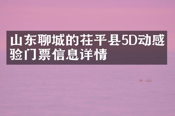 山东聊城的茌平县5D动感体验门票信息详情