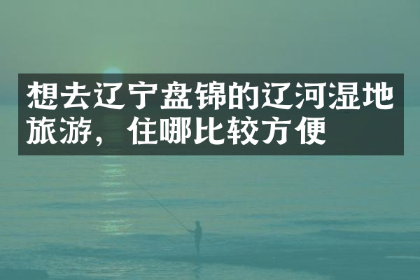 想去辽宁盘锦的辽河湿地旅游，住哪比较方便