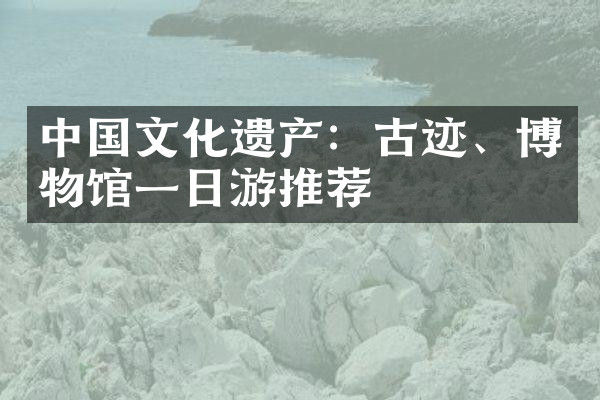 中国文化遗产：古迹、博物馆一日游推荐