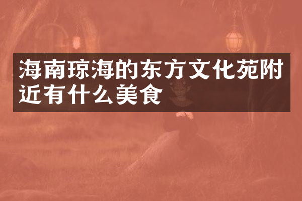 海南琼海的东方文化苑附近有什么美食