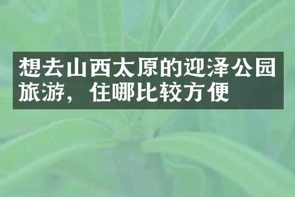 想去山西太原的迎泽公园旅游，住哪比较方便