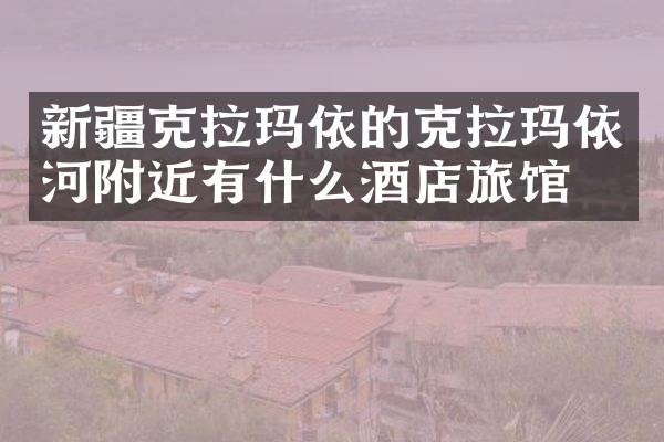新疆克拉玛依的克拉玛依河附近有什么酒店旅馆吗