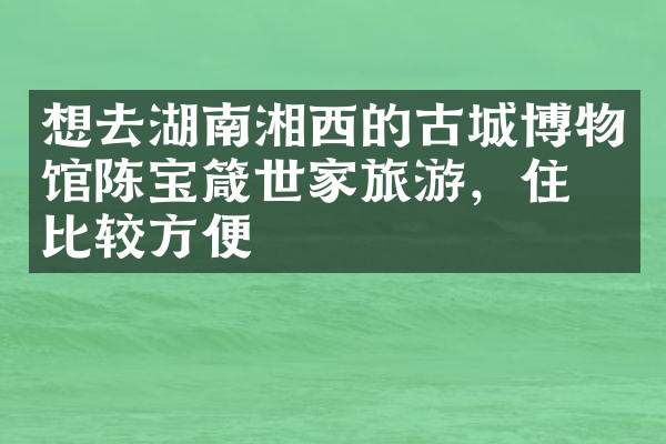 想去湖南湘西的古城博物馆陈宝箴世家旅游，住哪比较方便