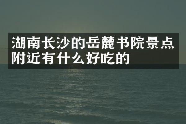 湖南长沙的岳麓书院景点附近有什么好吃的