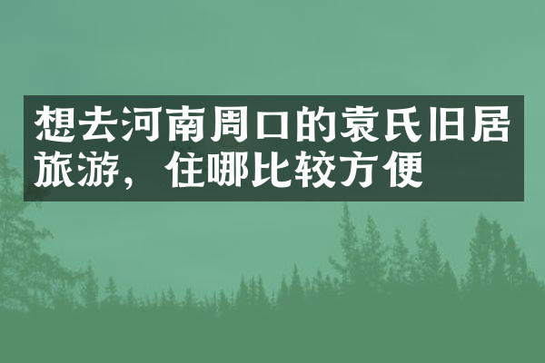 想去河南周口的袁氏旧居旅游，住哪比较方便