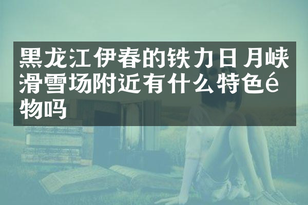 黑龙江伊春的铁力日月峡滑雪场附近有什么特色食物吗
