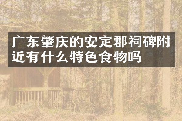 广东肇庆的安定郡祠碑附近有什么特色食物吗