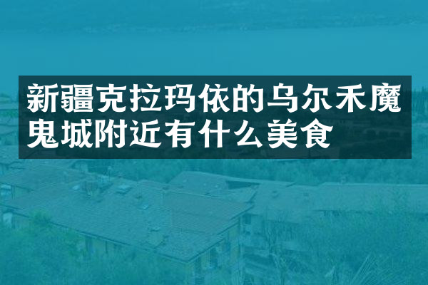 新疆克拉玛依的乌尔禾魔鬼城附近有什么美食