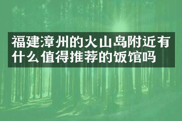 福建漳州的火山岛附近有什么值得推荐的饭馆吗