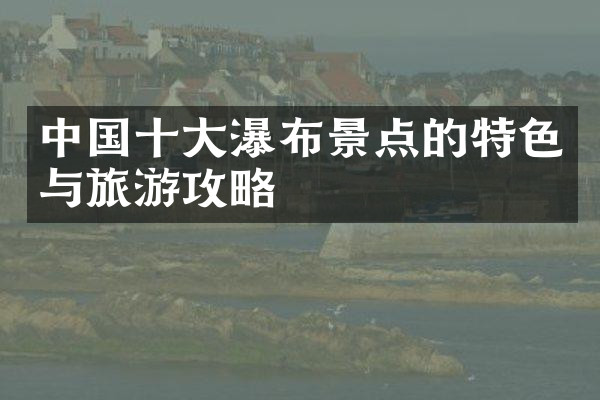 中国十大瀑布景点的特色与旅游攻略